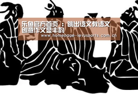 乐鱼官方首页 :跳出语文教语文 创意作文显丰韵(图3) 乐鱼官方首页