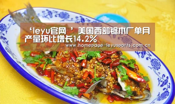 ‘leyu官网 ’美国西部锯木厂单月产量环比增长14.2%(图4) 乐鱼官方首页